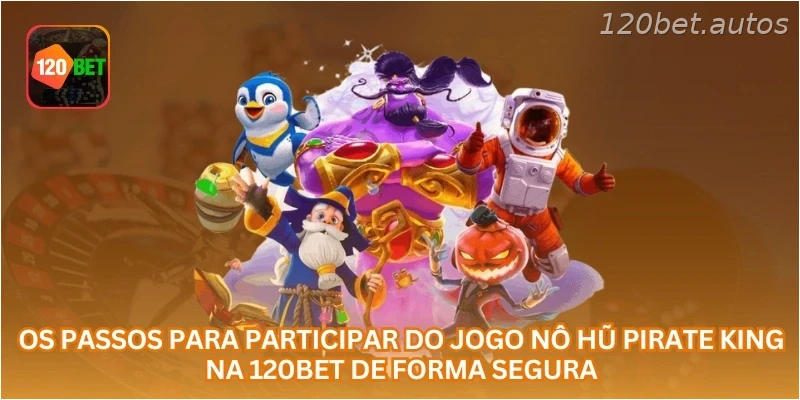 Os passos para participar do jogo Nô Hũ Pirate King na 120BET de forma segura